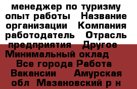 .менеджер по туризму-опыт работы › Название организации ­ Компания-работодатель › Отрасль предприятия ­ Другое › Минимальный оклад ­ 1 - Все города Работа » Вакансии   . Амурская обл.,Мазановский р-н